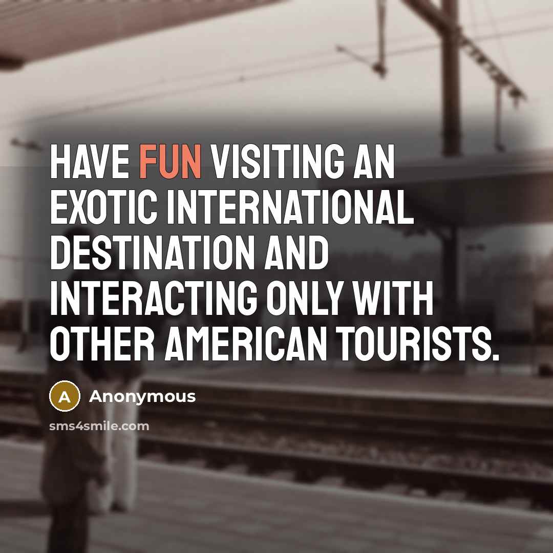 “Have fun visiting an exotic international destination and interacting only with other American tourists.” quote by Anonymous