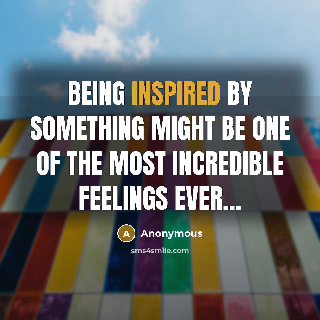 “Being inspired by something might be one of the most incredible feelings ever...” quote by Anonymous