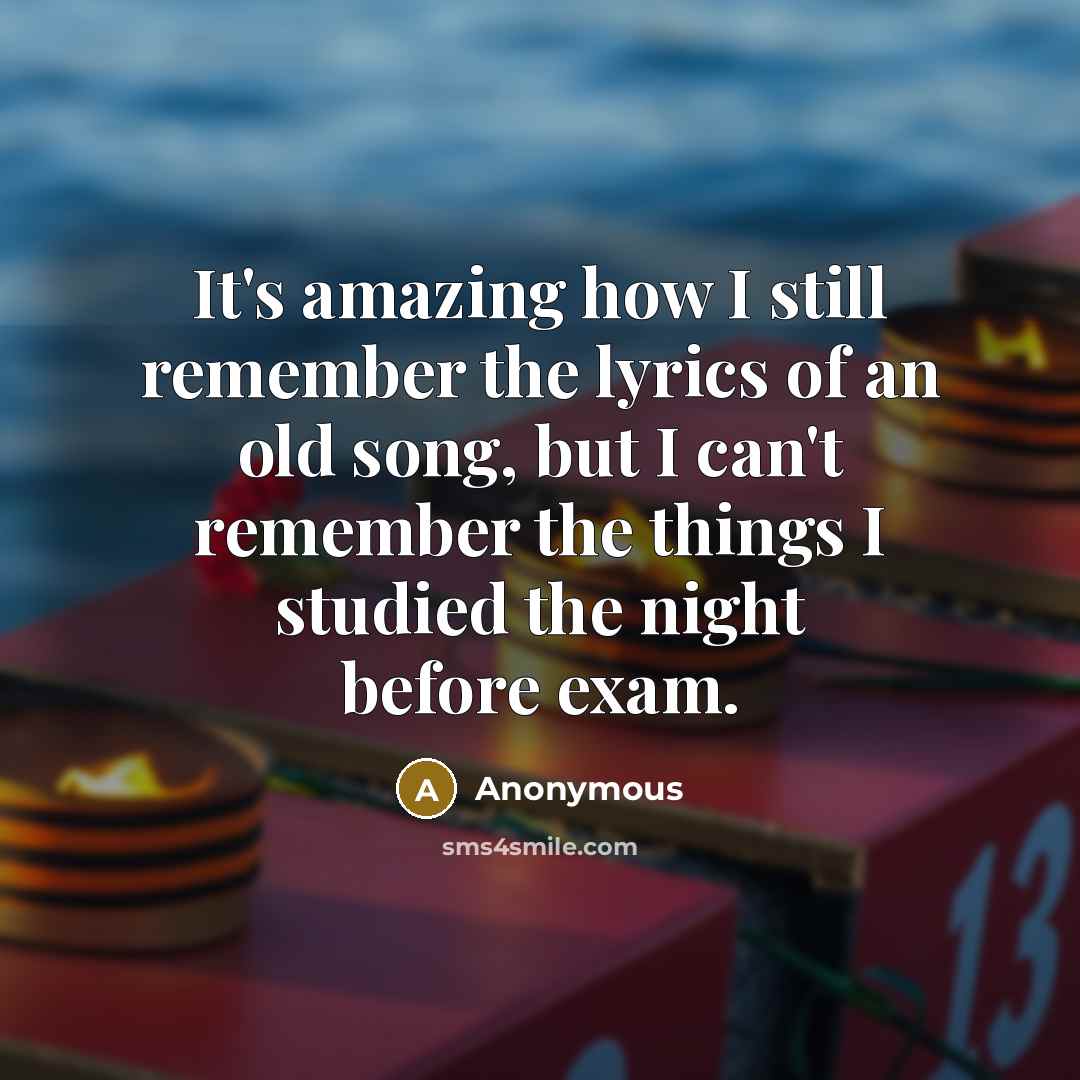 “It's amazing how I still remember the lyrics of an old song, but I can't remember the things I studied the night before exam.” quote by Anonymous