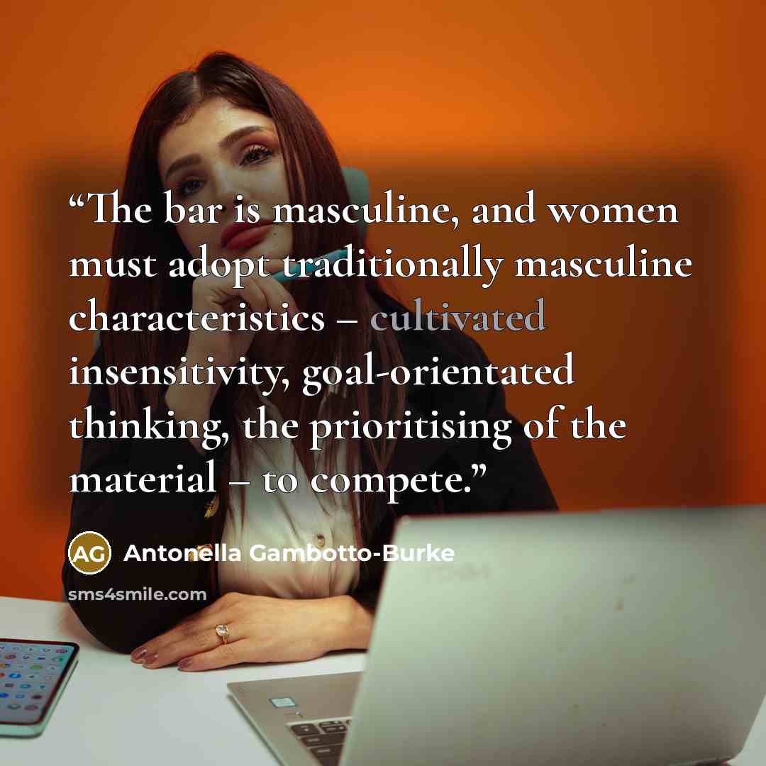 “The bar is masculine, and women must adopt traditionally masculine characteristics – cultivated insensitivity, goal-orientated thinking, the prioritising of the material – to compete.” quote by Antonella Gambotto-Burke