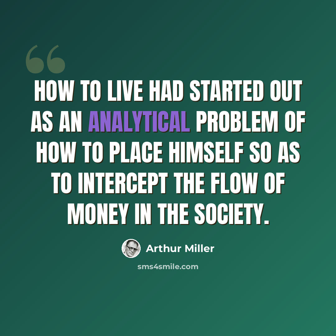 “How to live had started out as an analytical problem of how to place himself so as to intercept the flow of money in the society.” quote by Arthur Miller