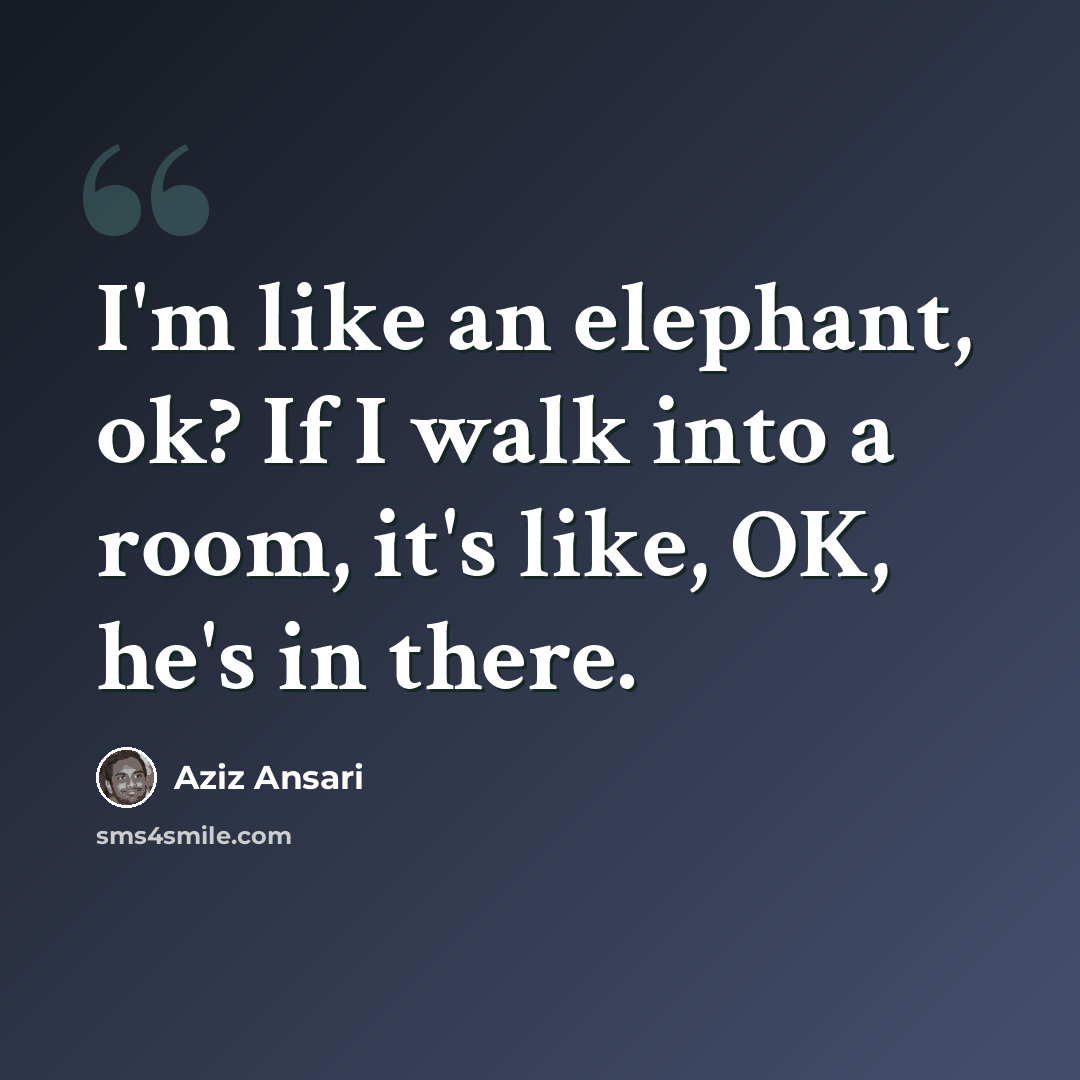 “I'm like an elephant, ok? If I walk into a room, it's like, OK, he's in there.” quote by Aziz Ansari