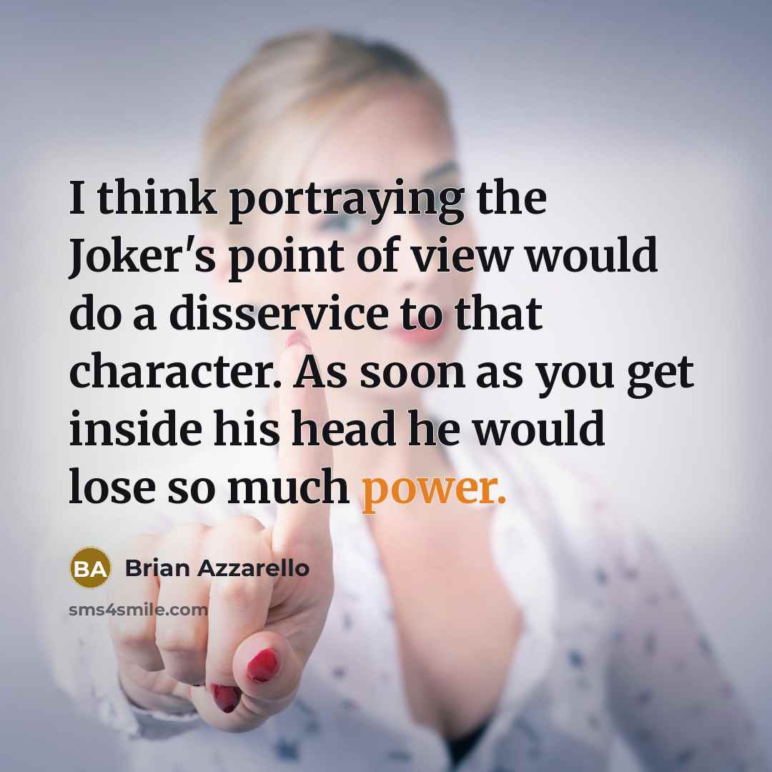 “I think portraying the Joker's point of view would do a disservice to that character. As soon as you get inside his head he would lose so much power.” quote by Brian Azzarello