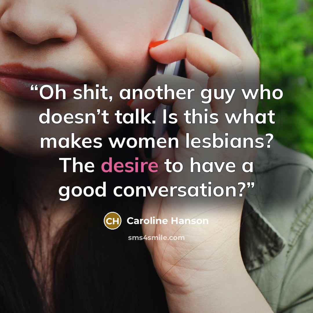 “Oh shit, another guy who doesn’t talk. Is this what makes women lesbians? The desire to have a good conversation?” quote by Caroline Hanson