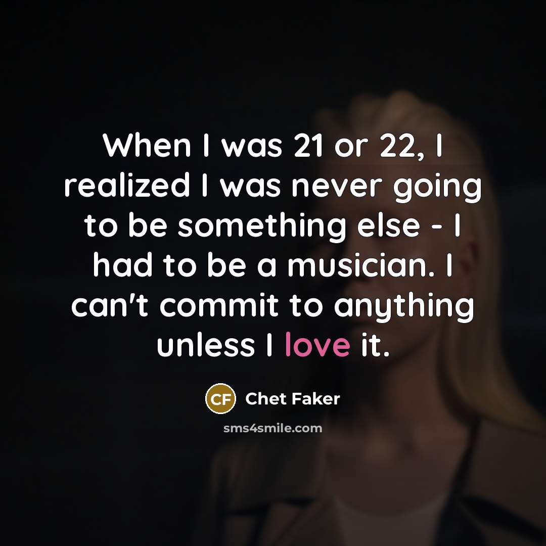 “When I was 21 or 22, I realized I was never going to be something else - I had to be a musician. I can't commit to anything unless I love it.” quote by Chet Faker