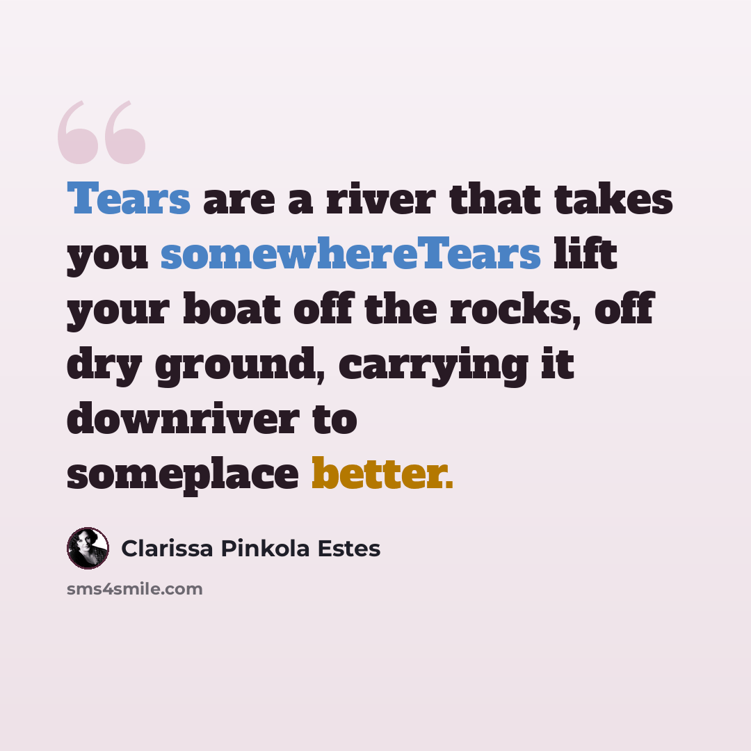 “Tears are a river that takes you somewhereTears lift your boat off the rocks, off dry ground, carrying it downriver to someplace better.” quote by Clarissa Pinkola Estes