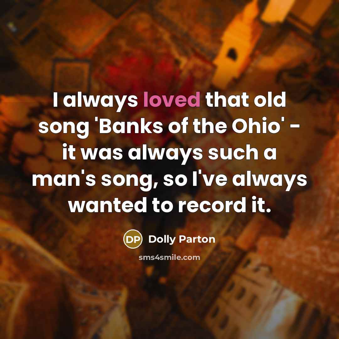 “I always loved that old song 'Banks of the Ohio' - it was always such a man's song, so I've always wanted to record it.” quote by Dolly Parton