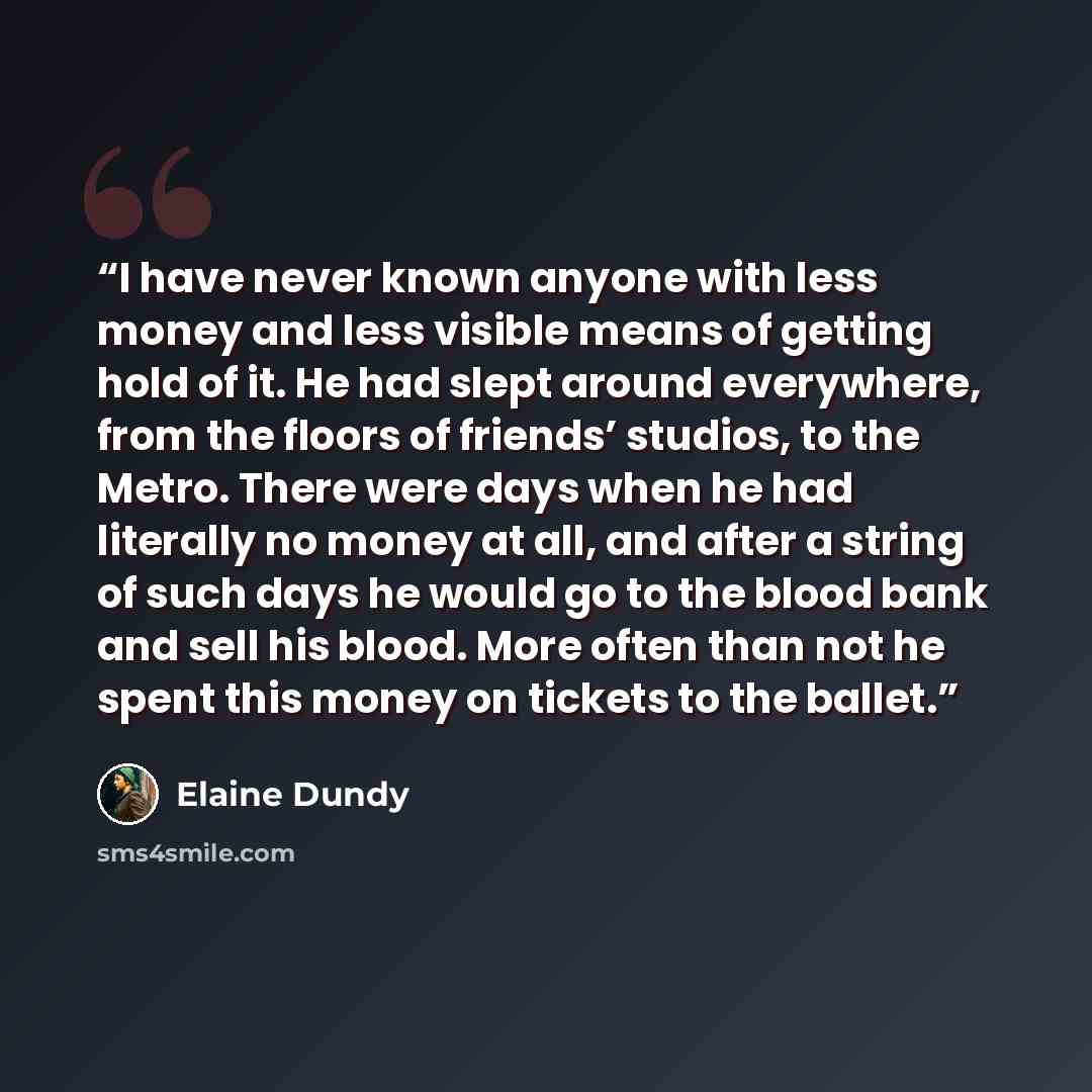 “I have never known anyone with less money and less visible means of getting hold of it. He had slept around everywhere, from the floors of friends’ studios, to the Metro. There were days when he had literally no money at all, and after a string of such days he would go to the blood bank and sell…” quote by Elaine Dundy