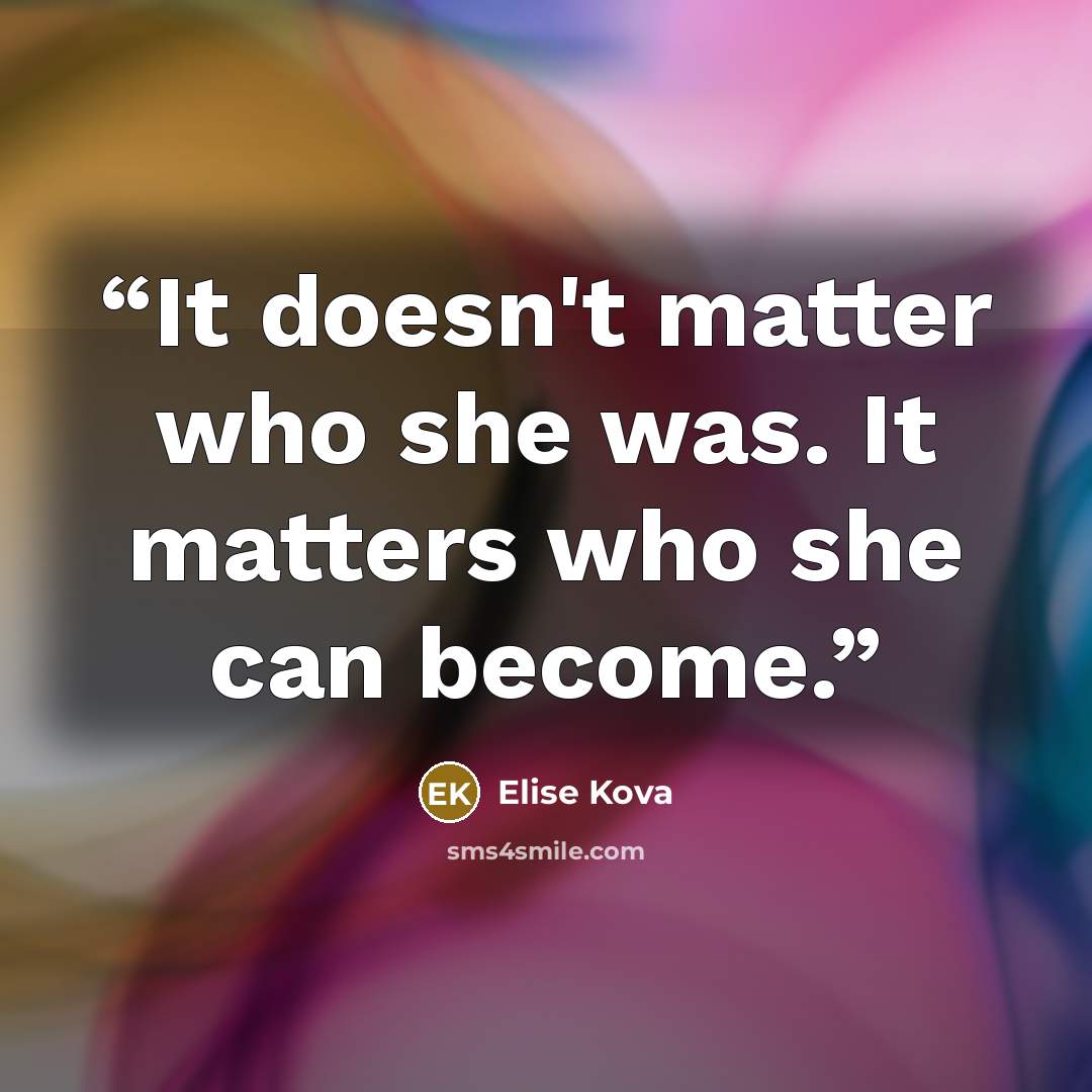 “It doesn't matter who she was. It matters who she can become.” quote by Elise Kova