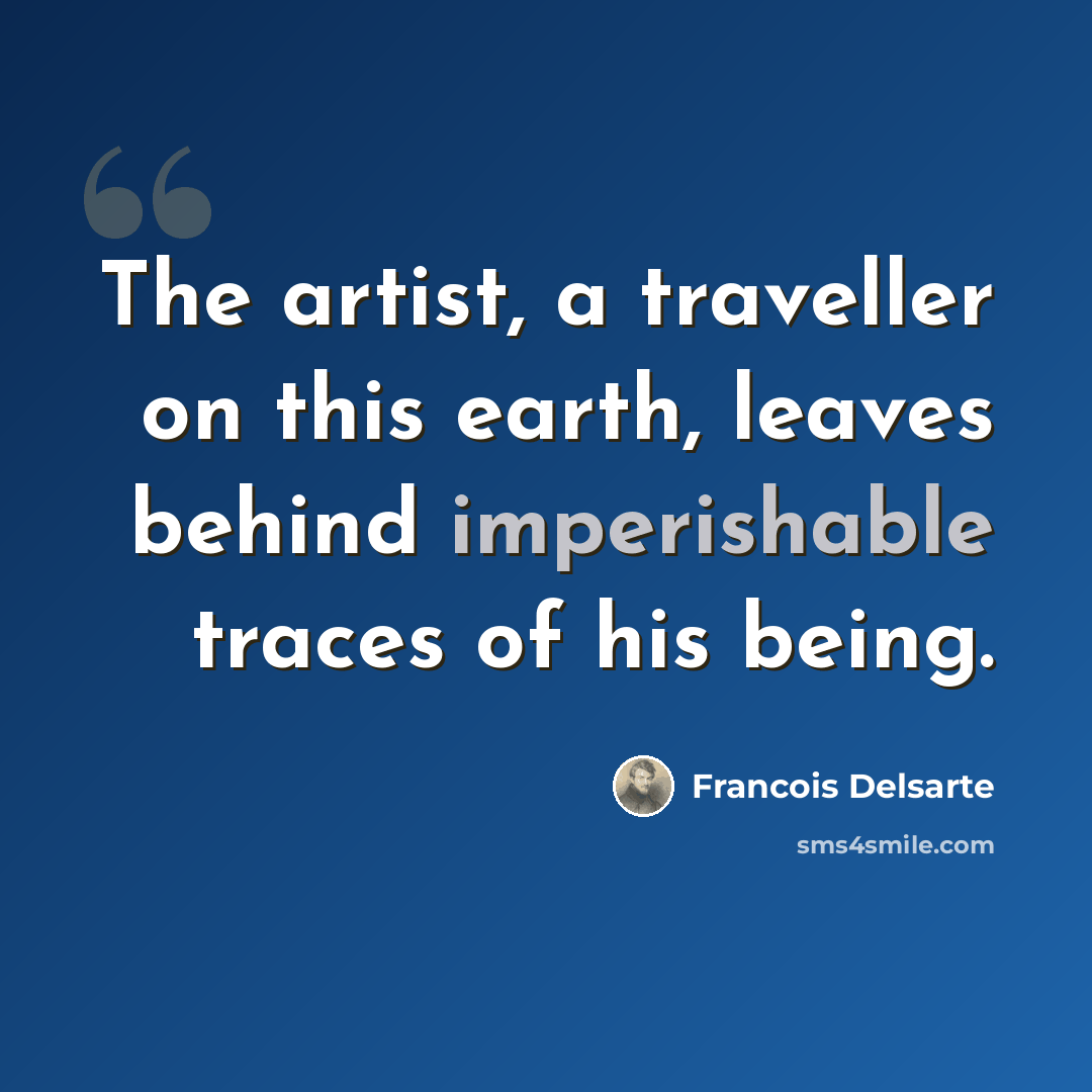 “The artist, a traveller on this earth, leaves behind imperishable traces of his being.” quote by Francois Delsarte