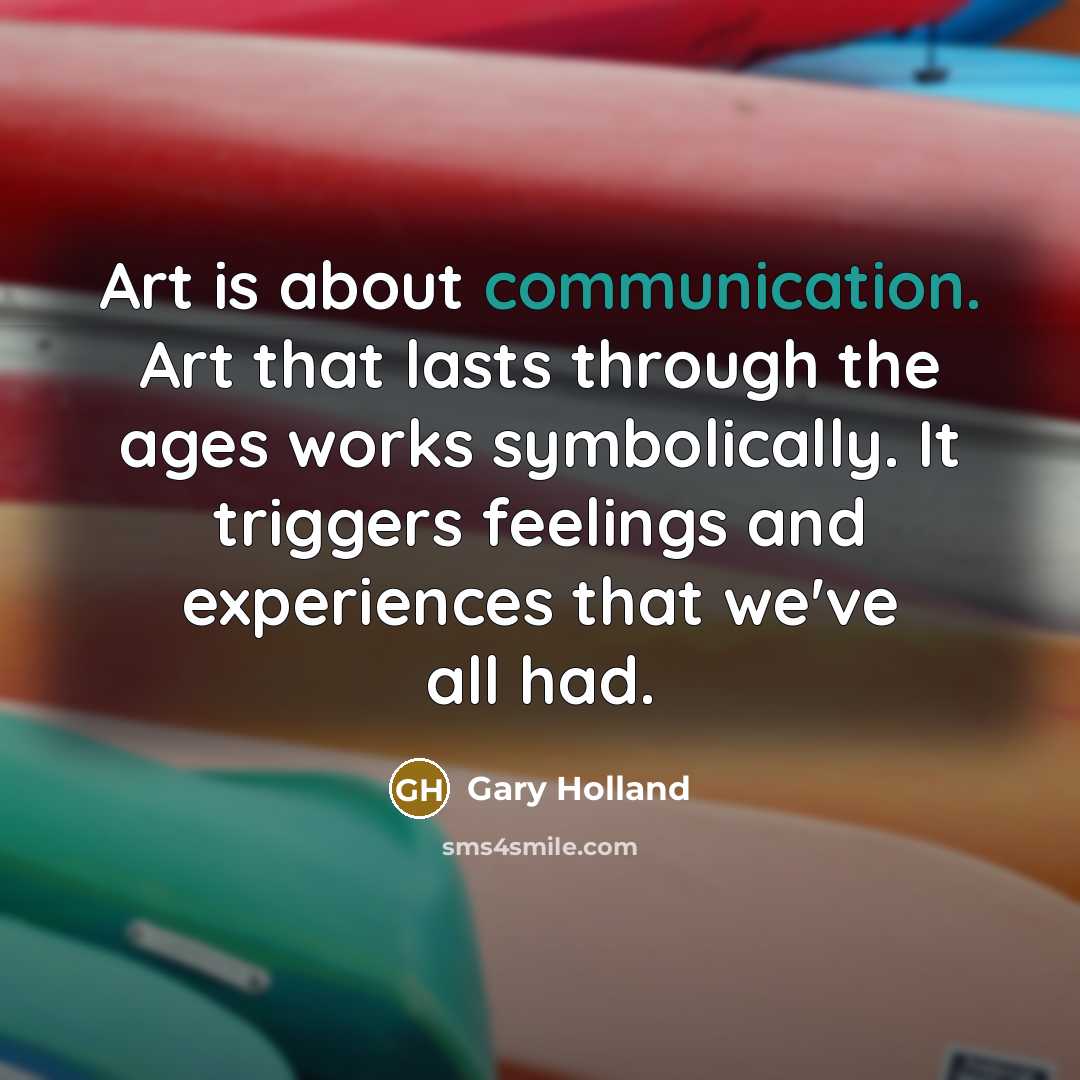 “Art is about communication. Art that lasts through the ages works symbolically. It triggers feelings and experiences that we've all had.” quote by Gary Holland