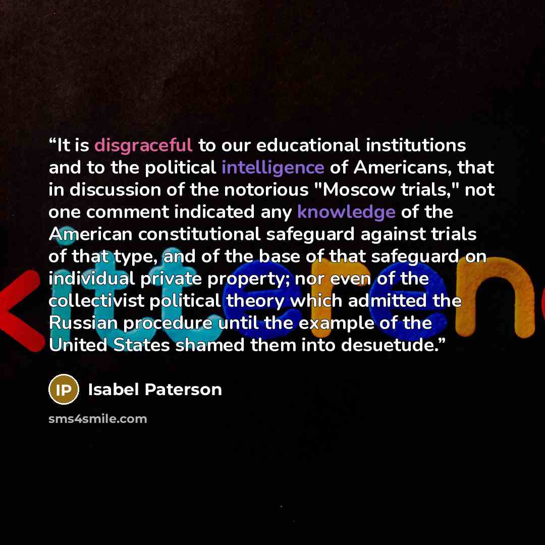 “It is disgraceful to our educational institutions and to the political intelligence of Americans, that in discussion of the notorious "Moscow trials," not one comment indicated any knowledge of the American constitutional safeguard against trials of that type, and of the base of that safeguard on…” quote by Isabel Paterson