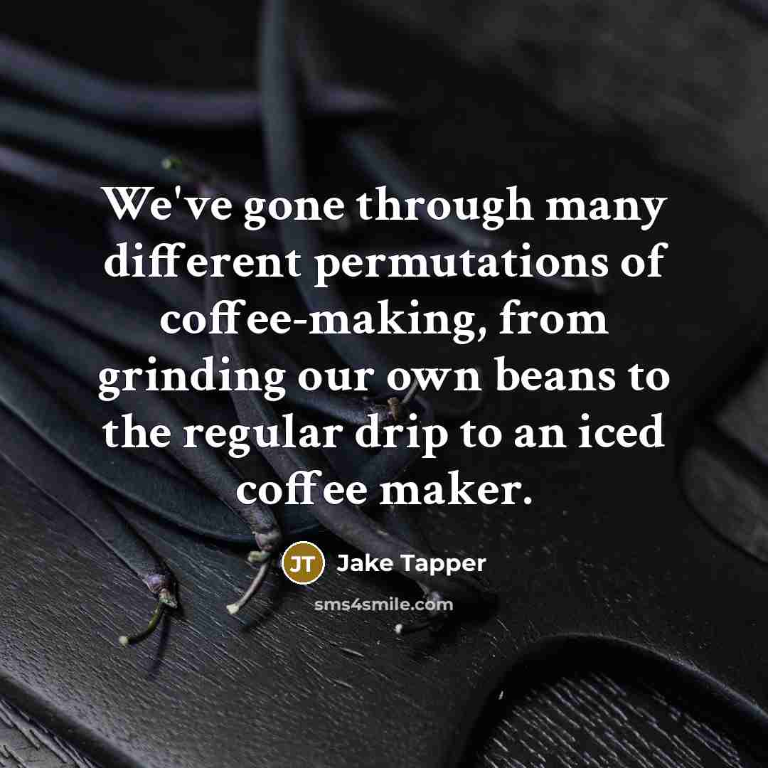 “We've gone through many different permutations of coffee-making, from grinding our own beans to the regular drip to an iced coffee maker.” quote by Jake Tapper