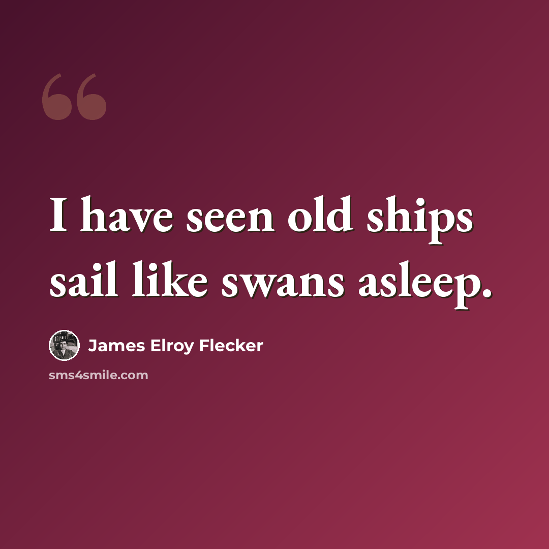 “I have seen old ships sail like swans asleep.” quote by James Elroy Flecker