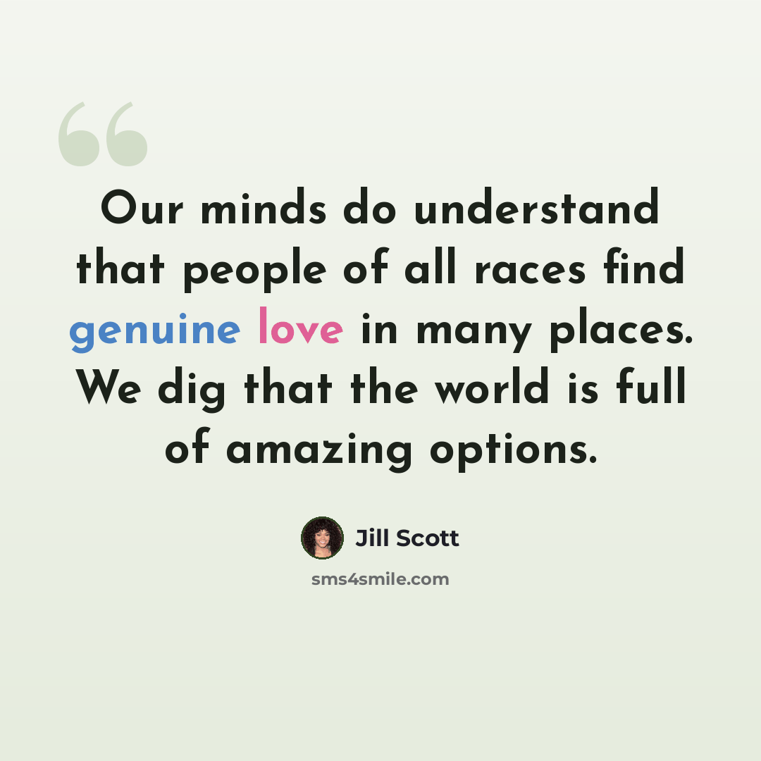 “Our minds do understand that people of all races find genuine love in many places. We dig that the world is full of amazing options.” quote by Jill Scott