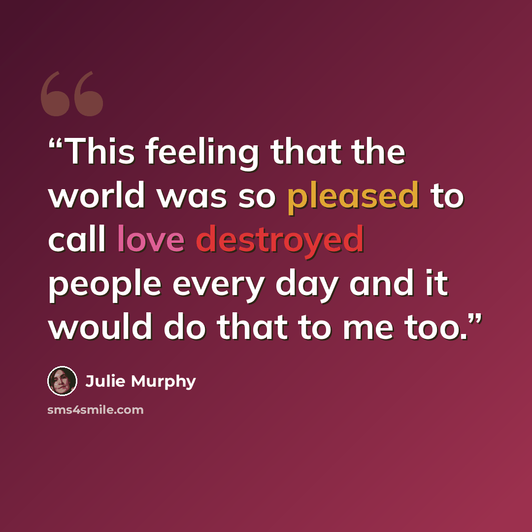 “This feeling that the world was so pleased to call love destroyed people every day and it would do that to me too.” quote by Julie Murphy