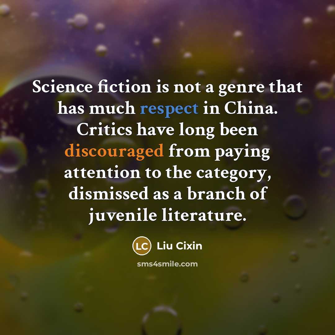 “Science fiction is not a genre that has much respect in China. Critics have long been discouraged from paying attention to the category, dismissed as a branch of juvenile literature.” quote by Liu Cixin