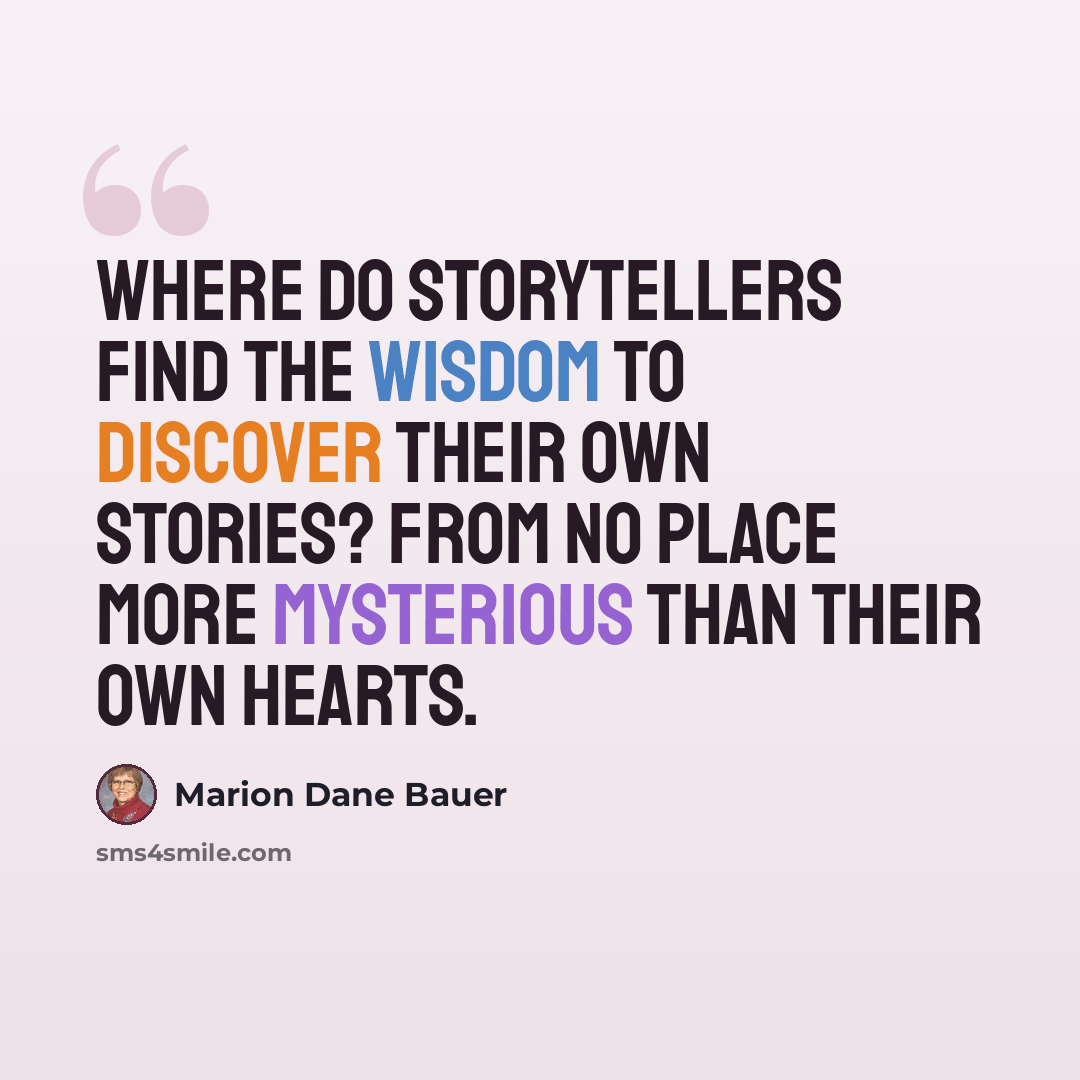 “Where do storytellers find the wisdom to discover their own stories? From no place more mysterious than their own hearts.” quote by Marion Dane Bauer