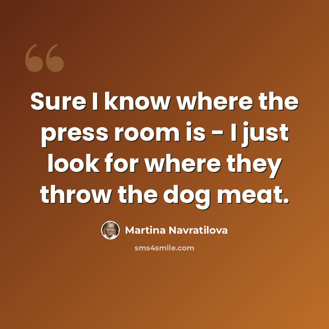 “Sure I know where the press room is - I just look for where they throw the dog meat.” quote by Martina Navratilova
