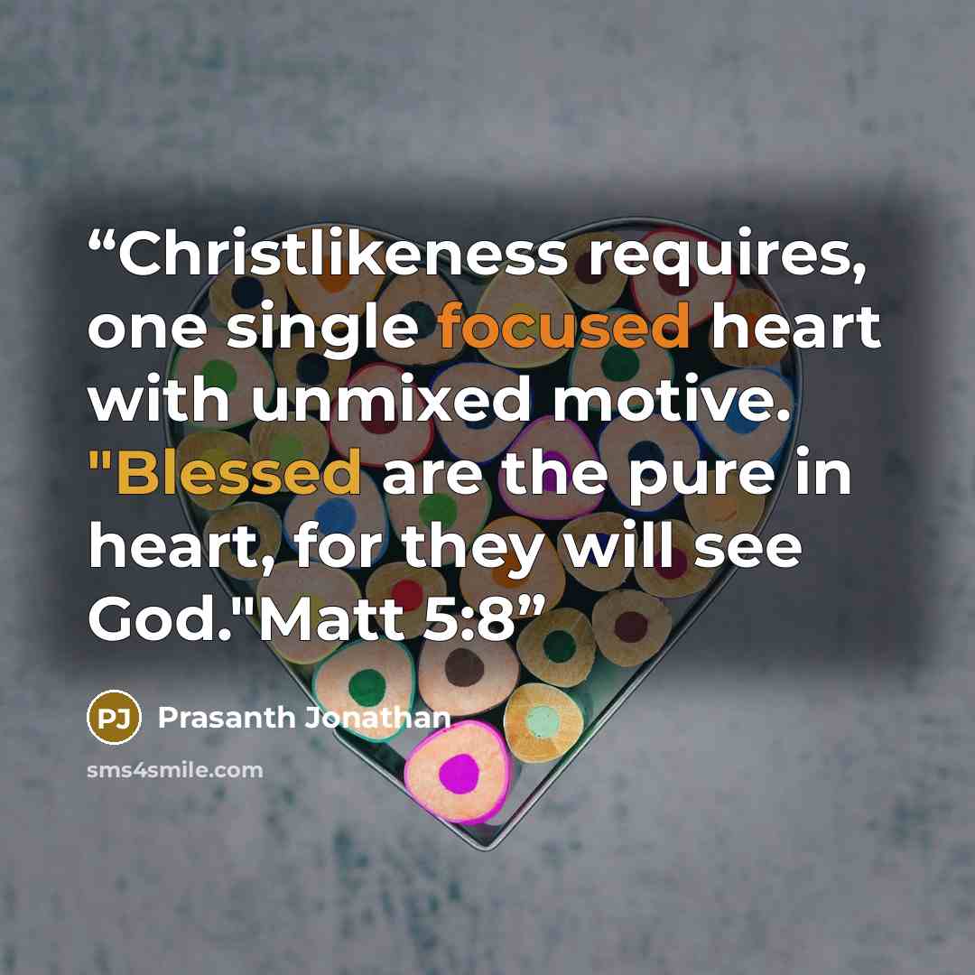 “Christlikeness requires, one single focused heart with unmixed motive. "Blessed are the pure in heart, for they will see God."Matt 5:8” quote by Prasanth Jonathan