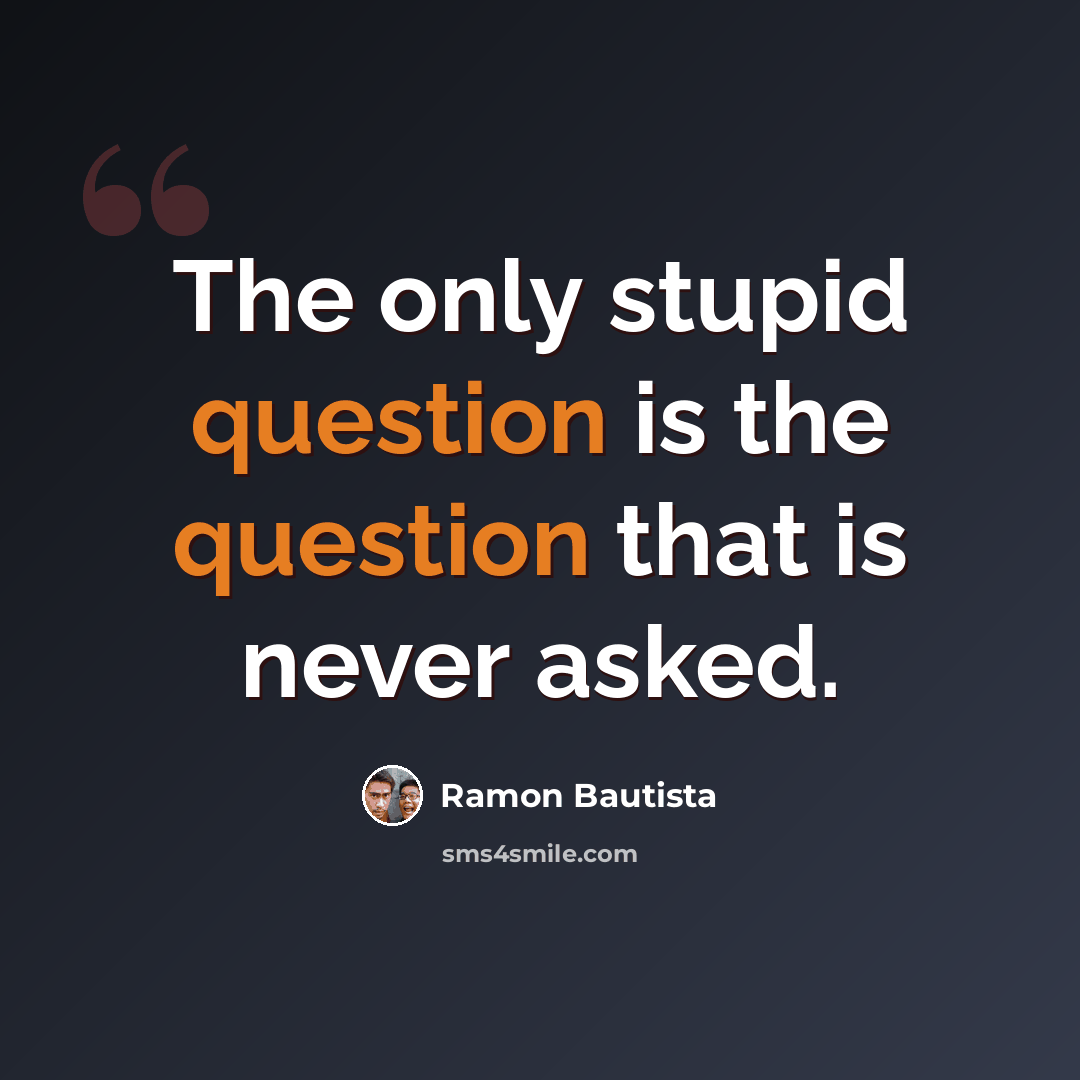 “The only stupid question is the question that is never asked.” quote by Ramon Bautista