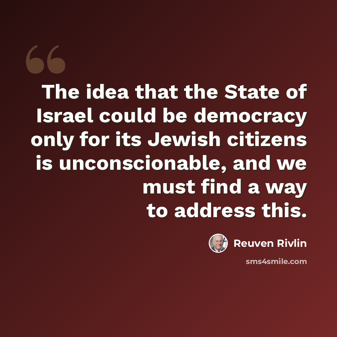 “The idea that the State of Israel could be democracy only for its Jewish citizens is unconscionable, and we must find a way to address this.” quote by Reuven Rivlin