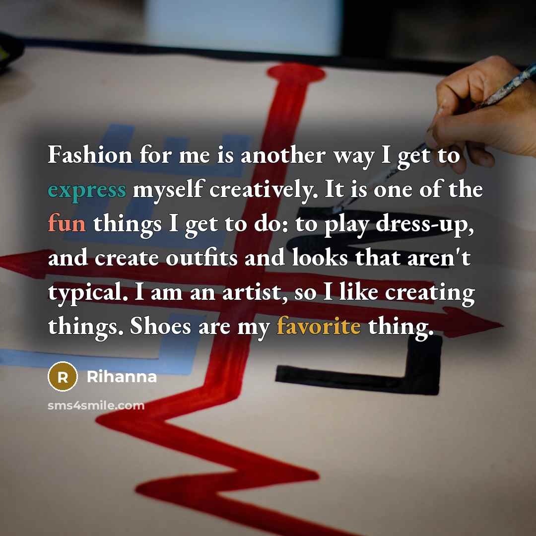 “Fashion for me is another way I get to express myself creatively. It is one of the fun things I get to do: to play dress-up, and create outfits and looks that aren't typical. I am an artist, so I like creating things. Shoes are my favorite thing.” quote by Rihanna