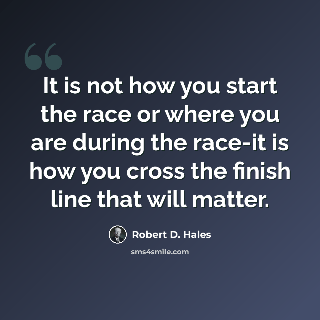 “It is not how you start the race or where you are during the race-it is how you cross the finish line that will matter.” quote by Robert D. Hales