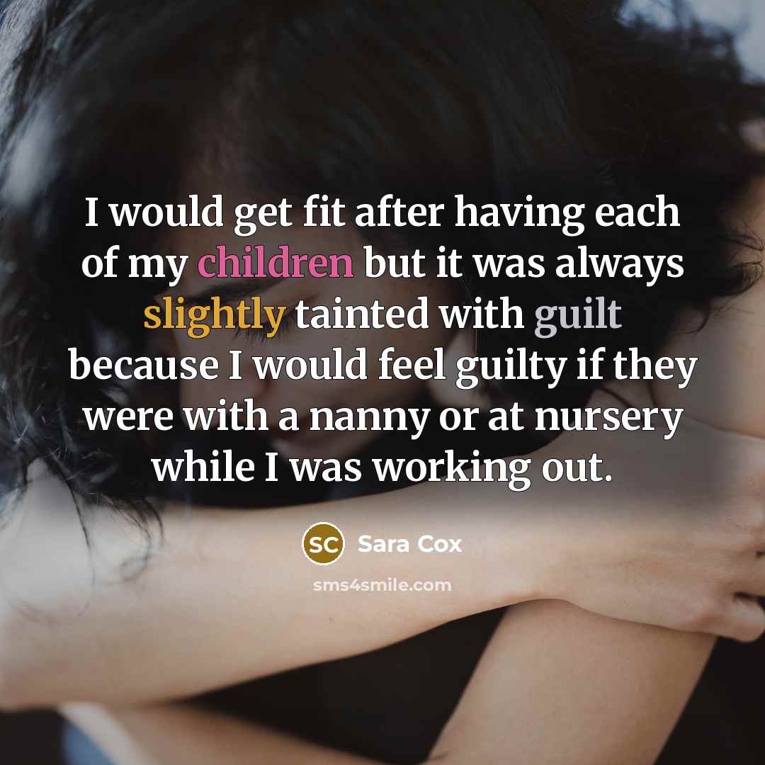 “I would get fit after having each of my children but it was always slightly tainted with guilt because I would feel guilty if they were with a nanny or at nursery while I was working out.” quote by Sara Cox