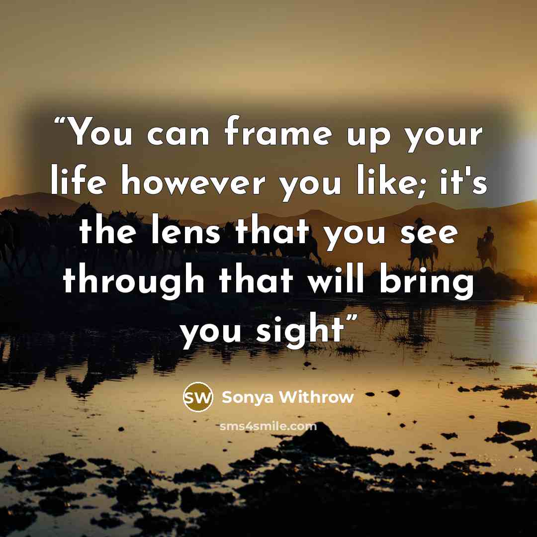 “You can frame up your life however you like; it's the lens that you see through that will bring you sight” quote by Sonya Withrow