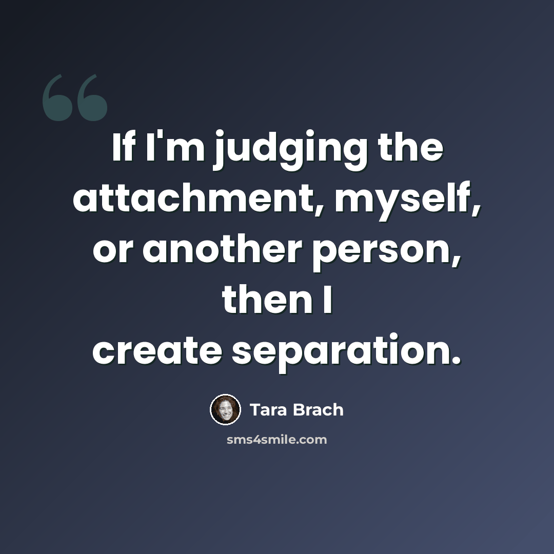 “If I'm judging the attachment, myself, or another person, then I create separation.” quote by Tara Brach