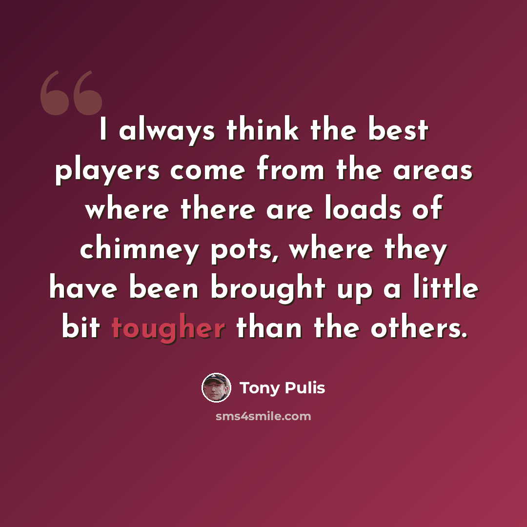 “I always think the best players come from the areas where there are loads of chimney pots, where they have been brought up a little bit tougher than the others.” quote by Tony Pulis