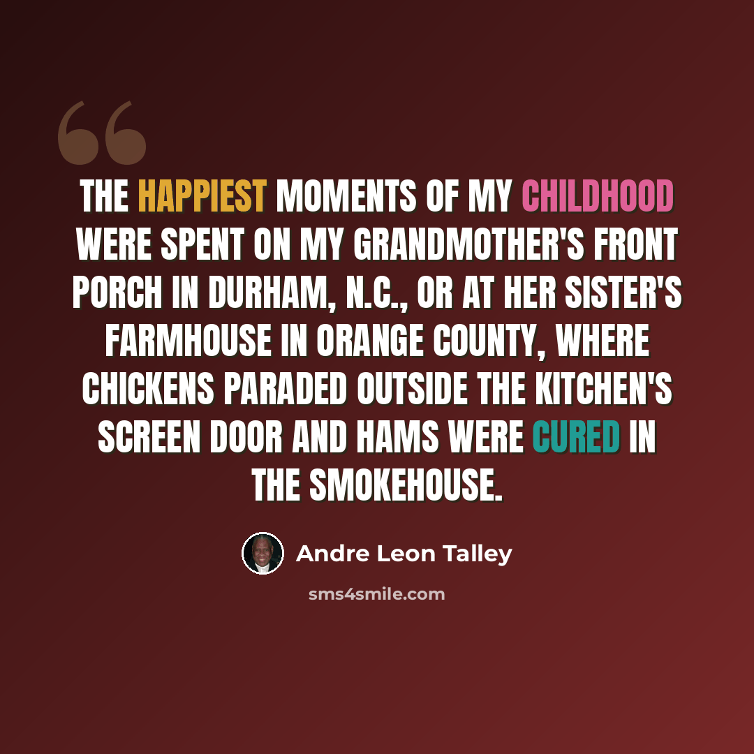 “The happiest moments of my childhood were spent on my grandmother's front porch in Durham, N.C., or at her sister's farmhouse in Orange County, where chickens paraded outside the kitchen's screen door and hams were cured in the smokehouse.” quote by Andre Leon Talley