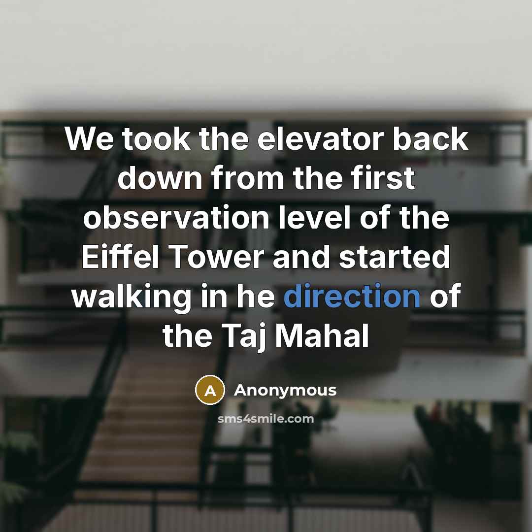 “We took the elevator back down from the first observation level of the Eiffel Tower and started walking in he direction of the Taj Mahal” quote by Anonymous