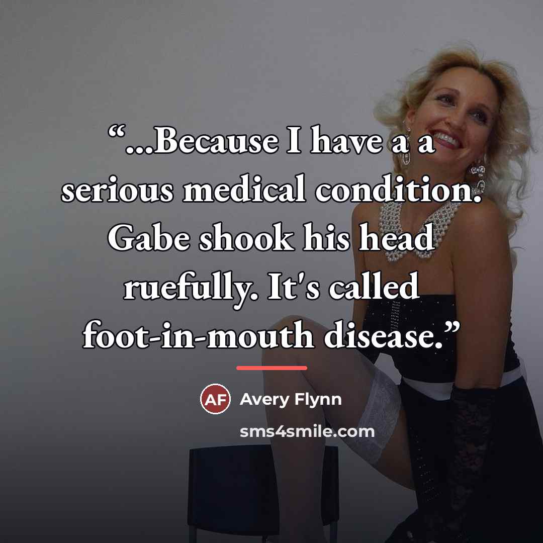 “...Because I have a a serious medical condition. Gabe shook his head ruefully. It's called foot-in-mouth disease.” quote by Avery Flynn