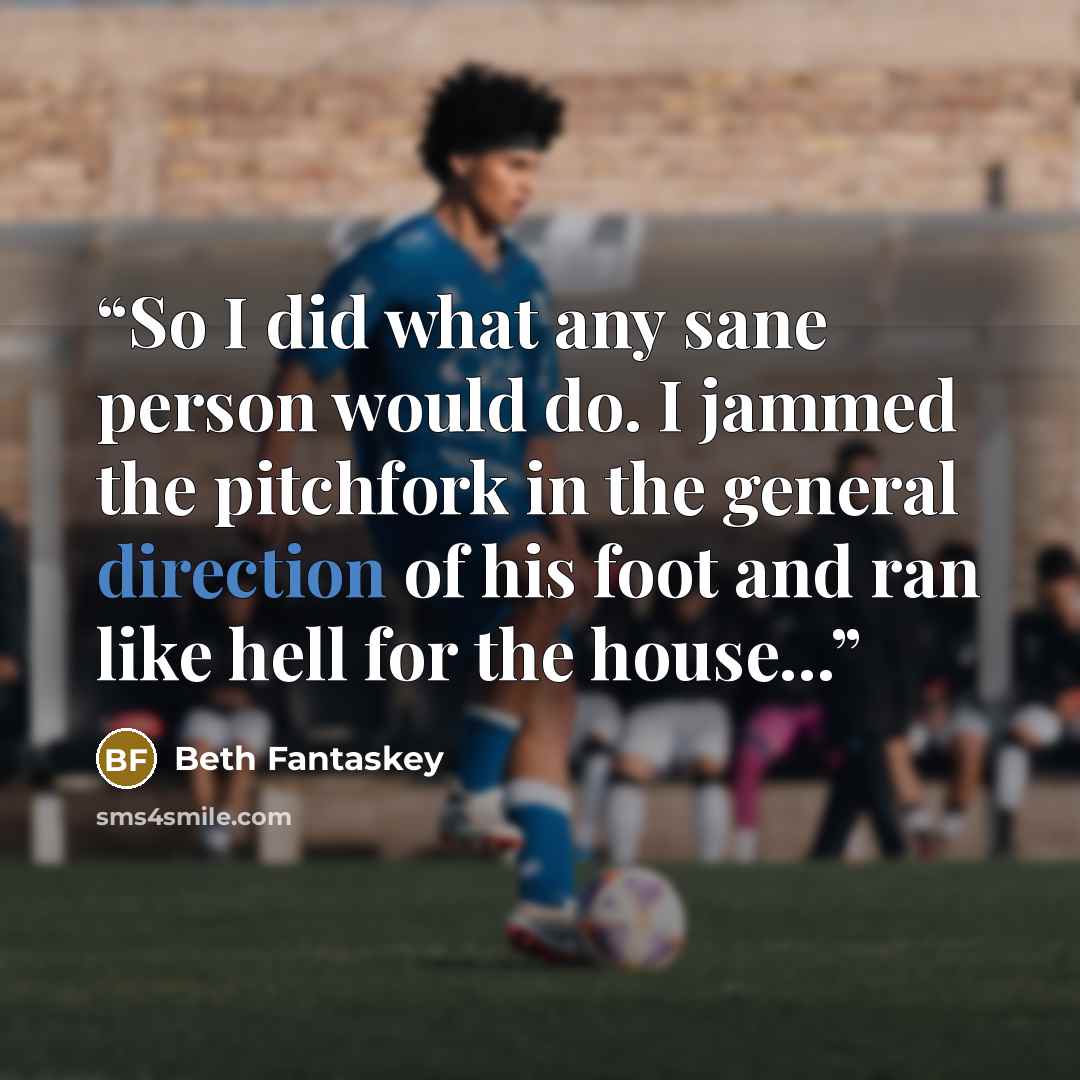 “So I did what any sane person would do. I jammed the pitchfork in the general direction of his foot and ran like hell for the house...” quote by Beth Fantaskey