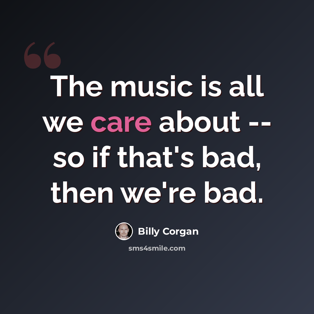 “The music is all we care about -- so if that's bad, then we're bad.” quote by Billy Corgan