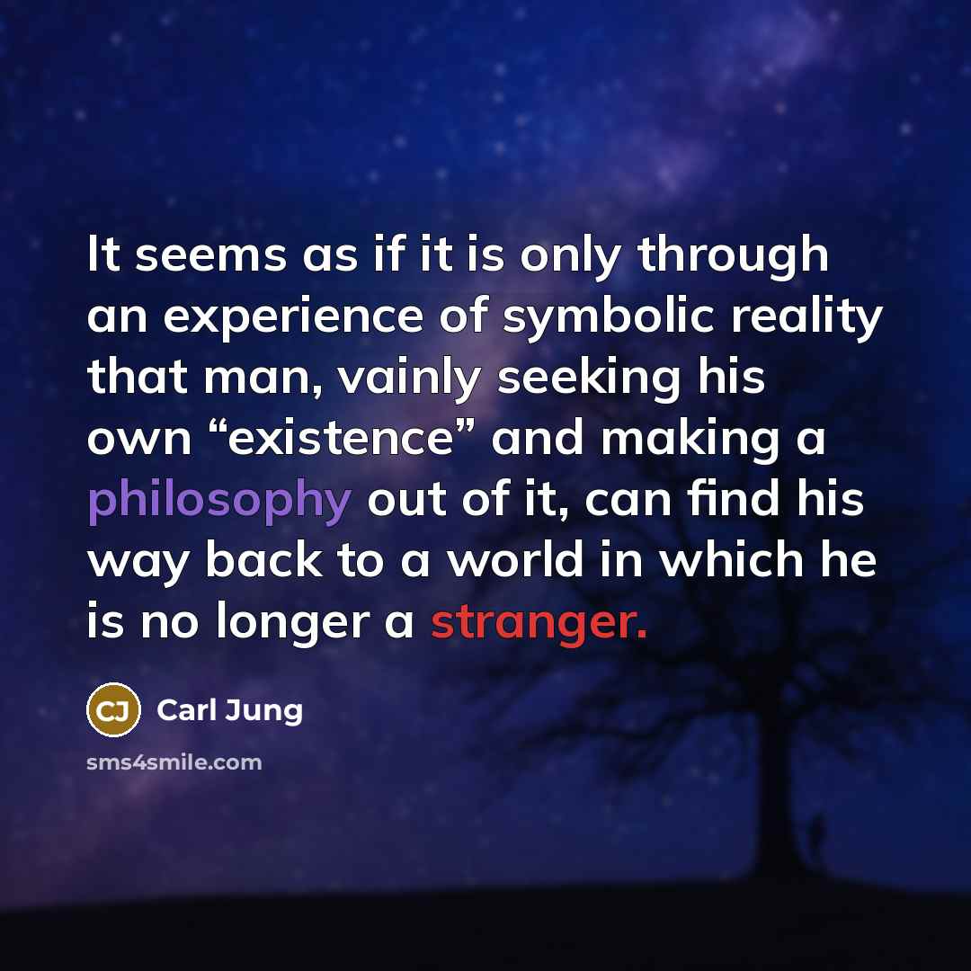 “It seems as if it is only through an experience of symbolic reality that man, vainly seeking his own “existence” and making a philosophy out of it, can find his way back to a world in which he is no longer a stranger.” quote by Carl Jung