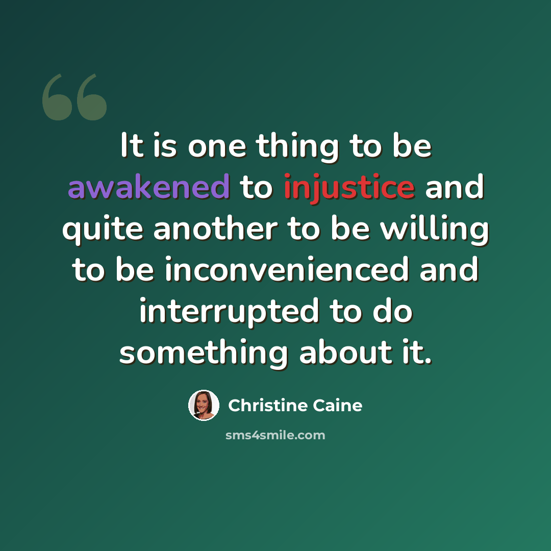“It is one thing to be awakened to injustice and quite another to be willing to be inconvenienced and interrupted to do something about it.” quote by Christine Caine