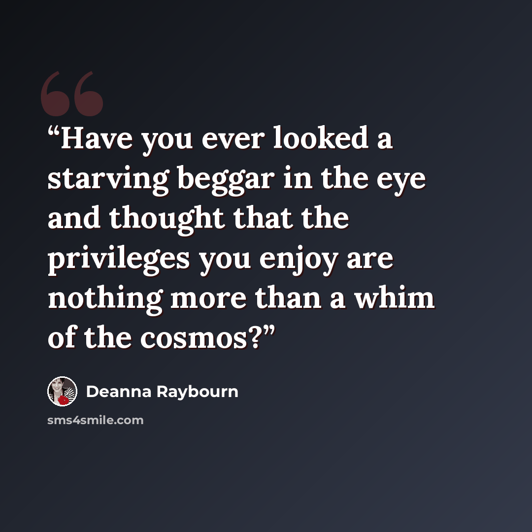 “Have you ever looked a starving beggar in the eye and thought that the privileges you enjoy are nothing more than a whim of the cosmos?” quote by Deanna Raybourn