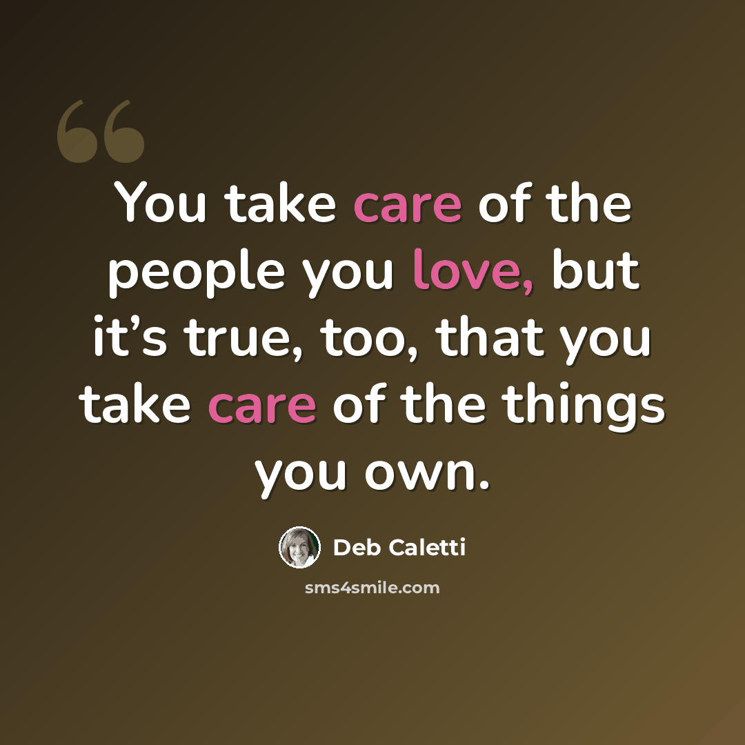“You take care of the people you love, but it’s true, too, that you take care of the things you own.” quote by Deb Caletti