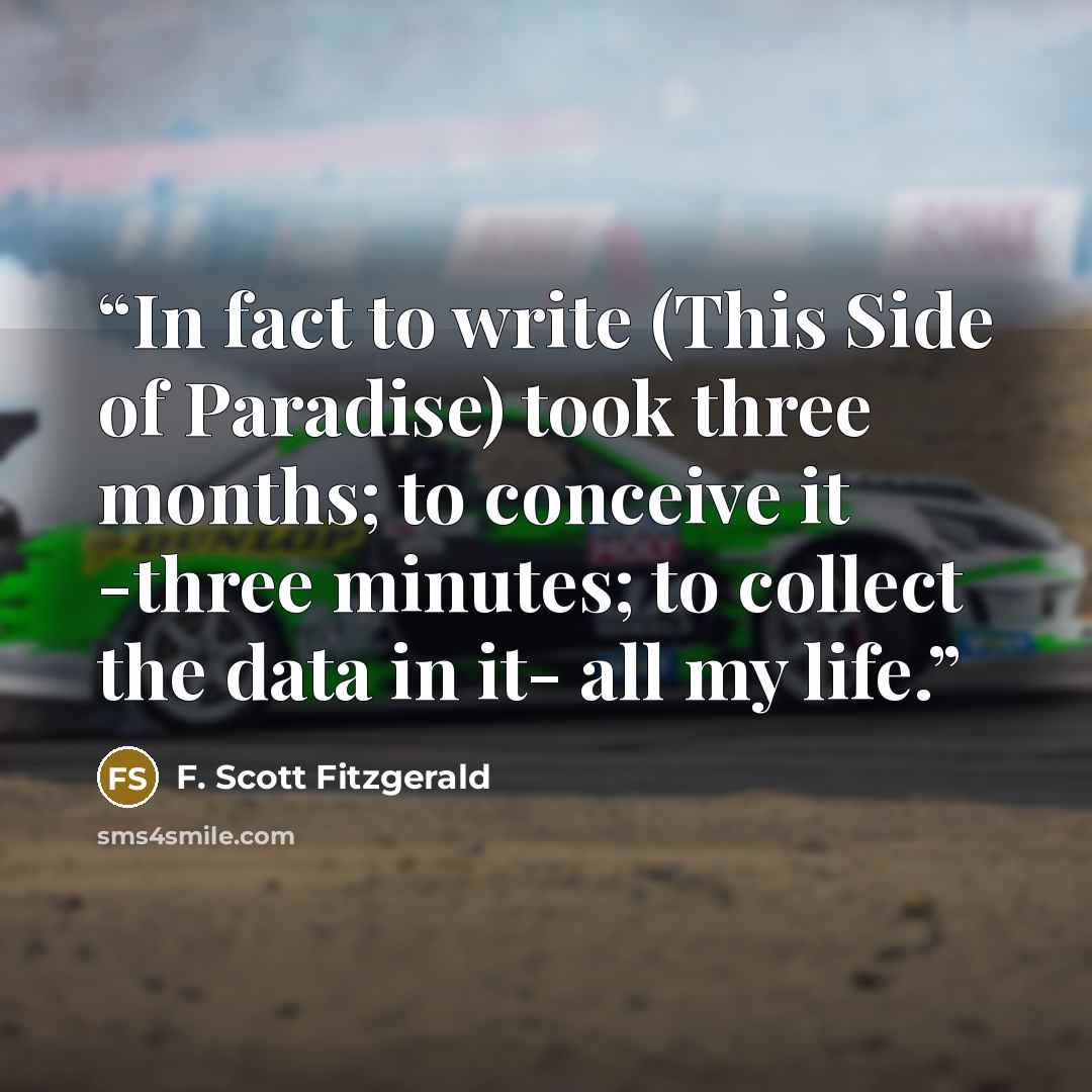 “In fact to write (This Side of Paradise) took three months; to conceive it -three minutes; to collect the data in it- all my life.” quote by F. Scott Fitzgerald