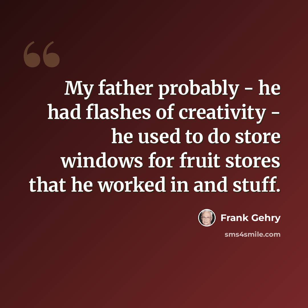 “My father probably - he had flashes of creativity - he used to do store windows for fruit stores that he worked in and stuff.” quote by Frank Gehry