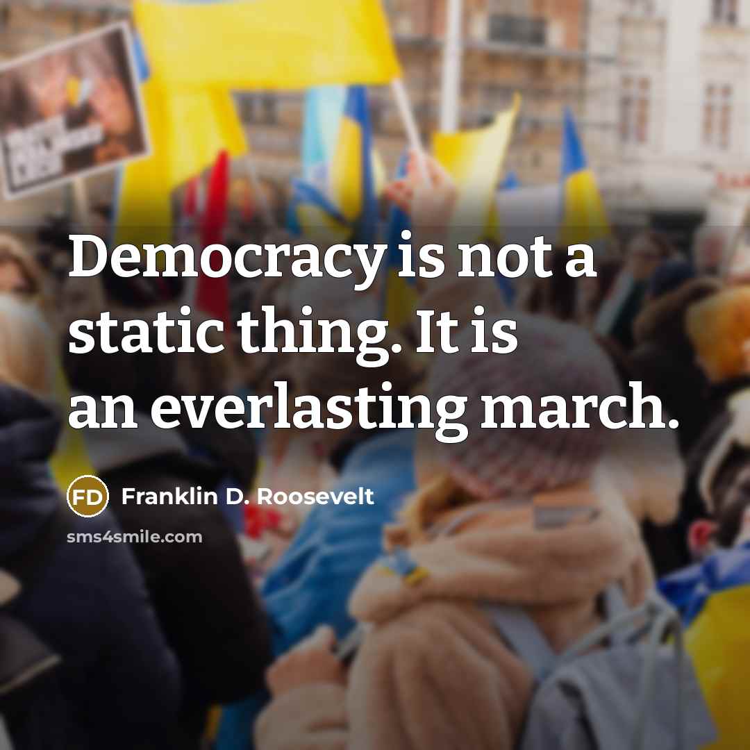 “Democracy is not a static thing. It is an everlasting march.” quote by Franklin D. Roosevelt