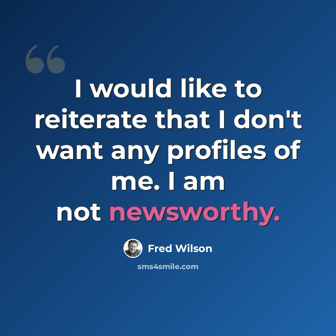 “I would like to reiterate that I don't want any profiles of me. I am not newsworthy.” quote by Fred Wilson