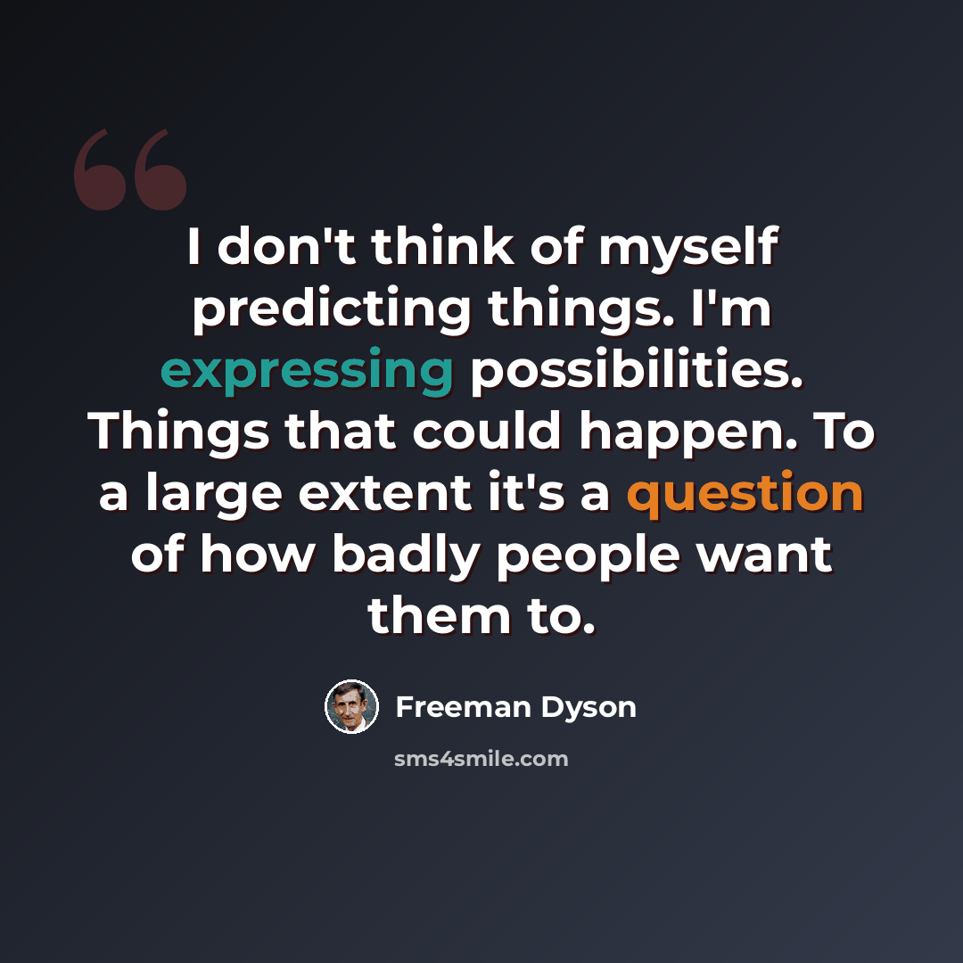 “I don't think of myself predicting things. I'm expressing possibilities. Things that could happen. To a large extent it's a question of how badly people want them to.” quote by Freeman Dyson