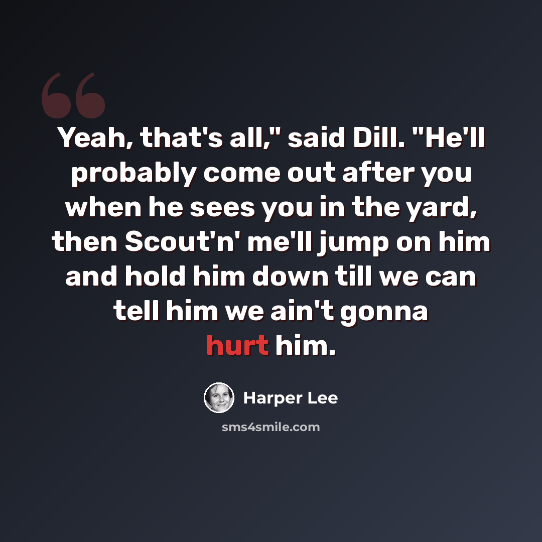 “Yeah, that's all," said Dill. "He'll probably come out after you when he sees you in the yard, then Scout'n' me'll jump on him and hold him down till we can tell him we ain't gonna hurt him.” quote by Harper Lee