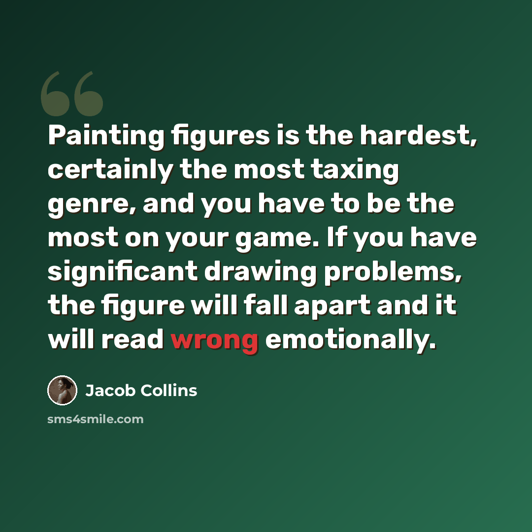 “Painting figures is the hardest, certainly the most taxing genre, and you have to be the most on your game. If you have significant drawing problems, the figure will fall apart and it will read wrong emotionally.” quote by Jacob Collins