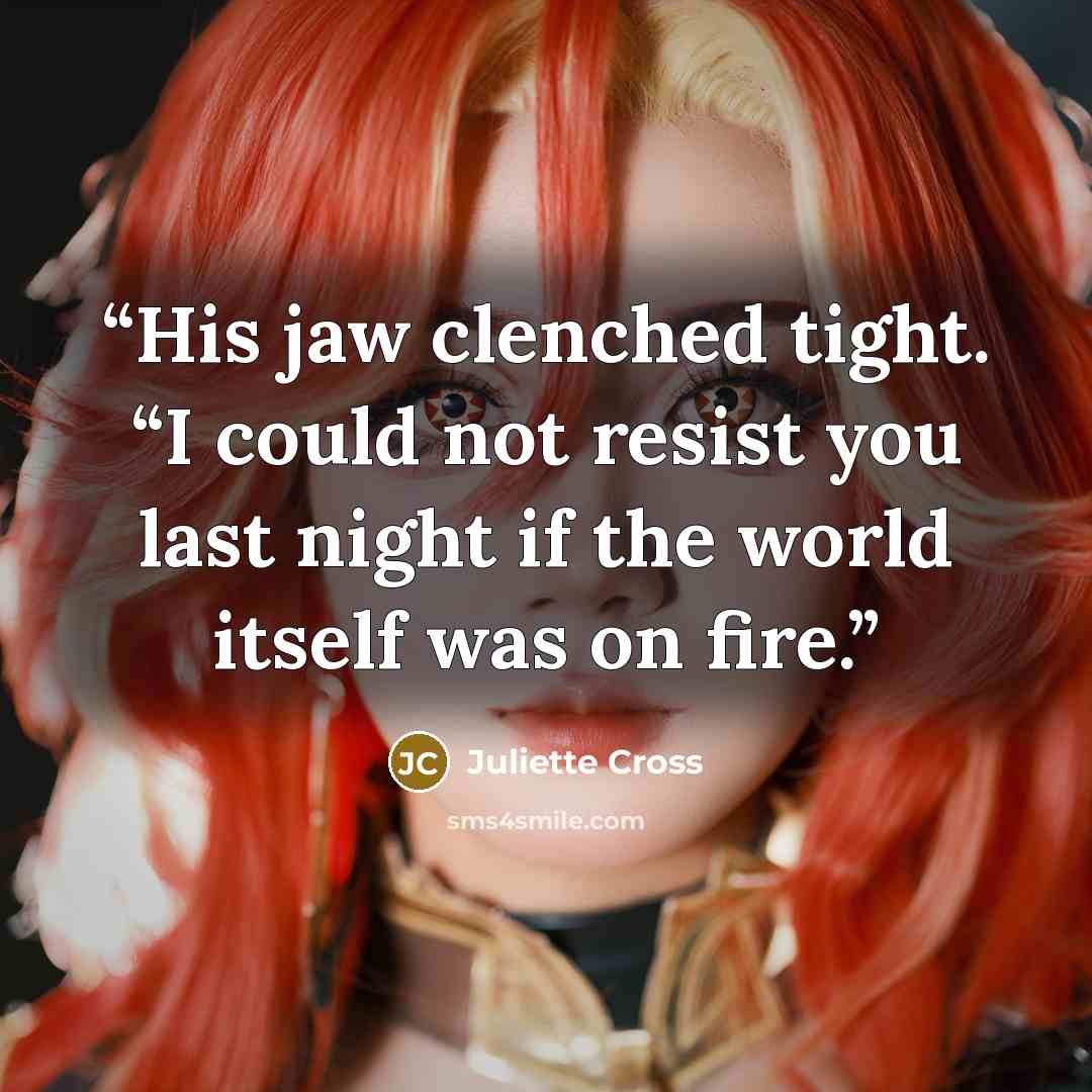 “His jaw clenched tight. “I could not resist you last night if the world itself was on fire.” quote by Juliette Cross