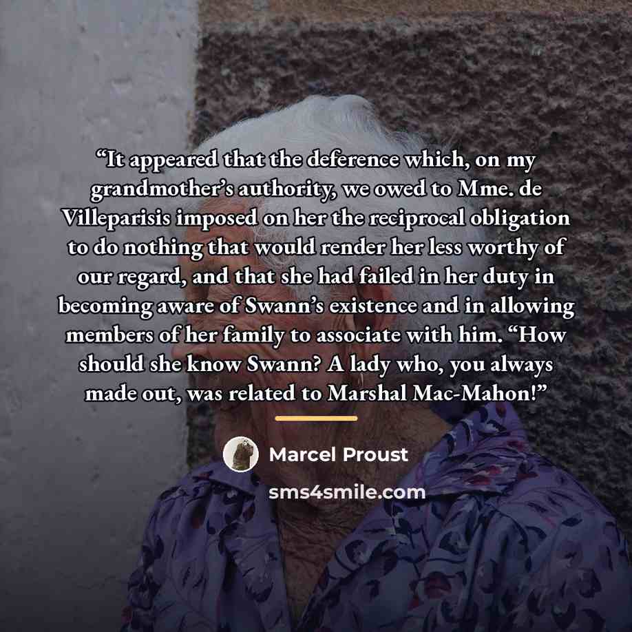 “It appeared that the deference which, on my grandmother’s authority, we owed to Mme. de Villeparisis imposed on her the reciprocal obligation to do nothing that would render her less worthy of our regard, and that she had failed in her duty in becoming aware of Swann’s existence and in allowing…” quote by Marcel Proust